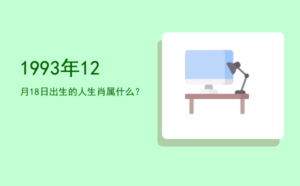 1993年12月18日出生的人生肖属什么?