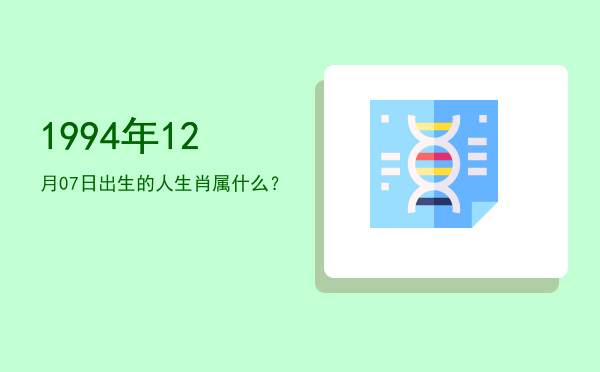 1994年12月07日出生的人生肖属什么?