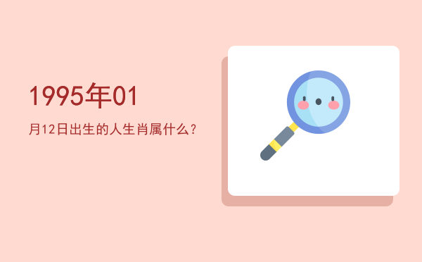 1995年01月12日出生的人生肖属什么?