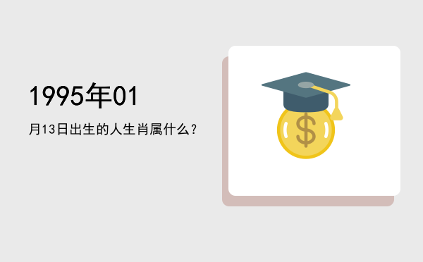 1995年01月13日出生的人生肖属什么?