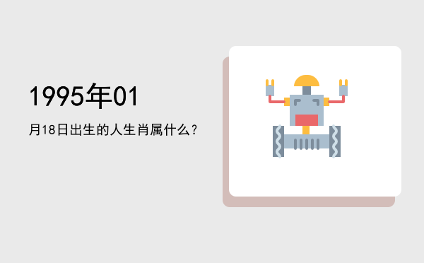 1995年01月18日出生的人生肖属什么?