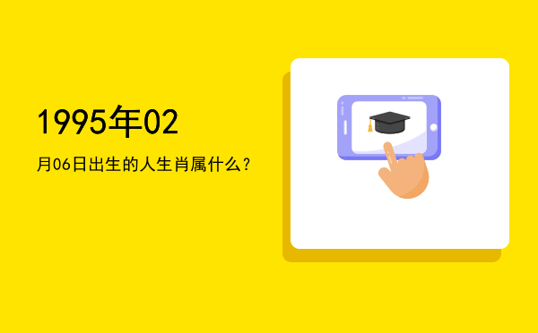 1995年02月06日出生的人生肖属什么?