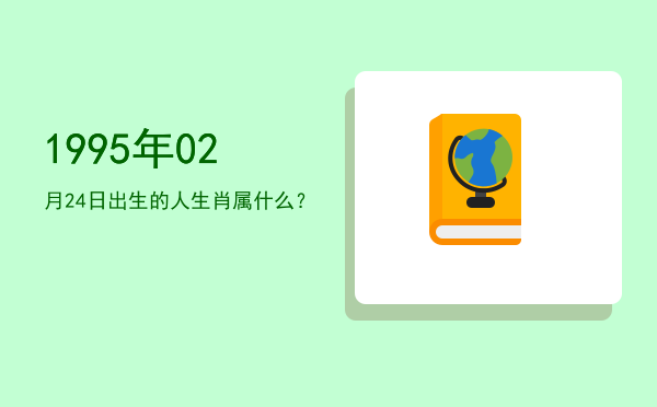 1995年02月24日出生的人生肖属什么?