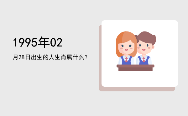 1995年02月28日出生的人生肖属什么?