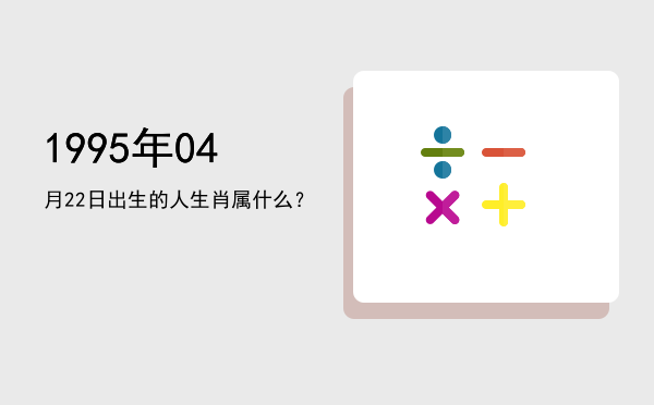 1995年04月22日出生的人生肖属什么?