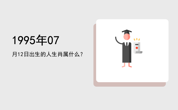 1995年07月12日出生的人生肖属什么?