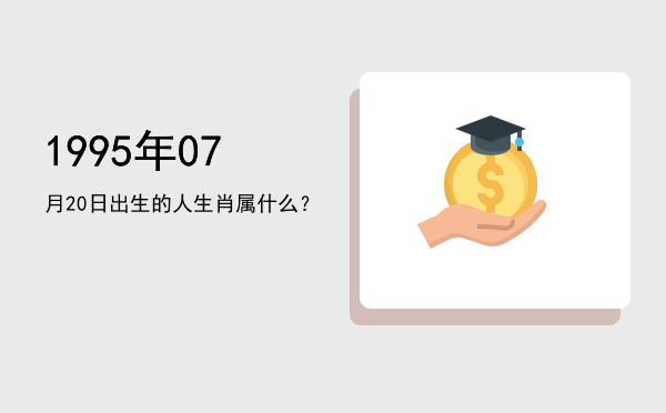 1995年07月20日出生的人生肖属什么?
