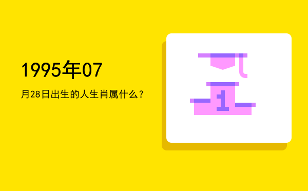 1995年07月28日出生的人生肖属什么?