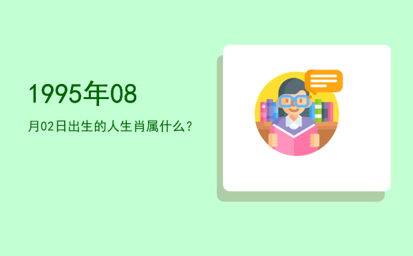1995年08月02日出生的人生肖属什么?