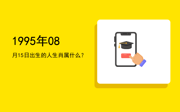 1995年08月15日出生的人生肖属什么?