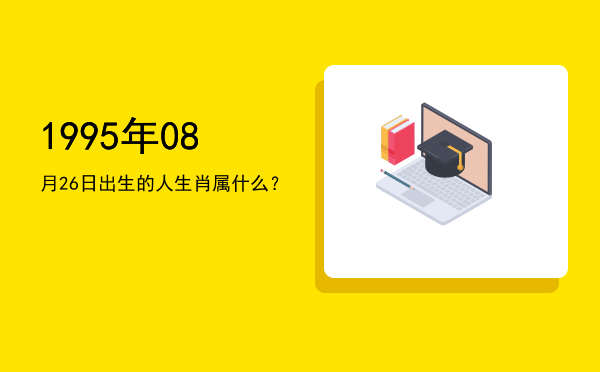 1995年08月26日出生的人生肖属什么?