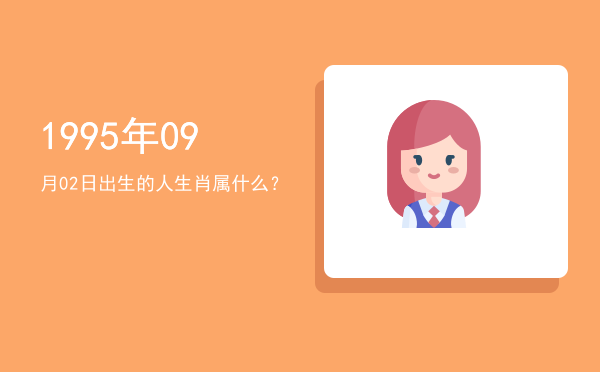 1995年09月02日出生的人生肖属什么?