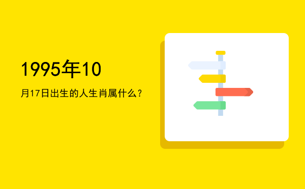 1995年10月17日出生的人生肖属什么?