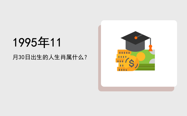 1995年11月30日出生的人生肖属什么?