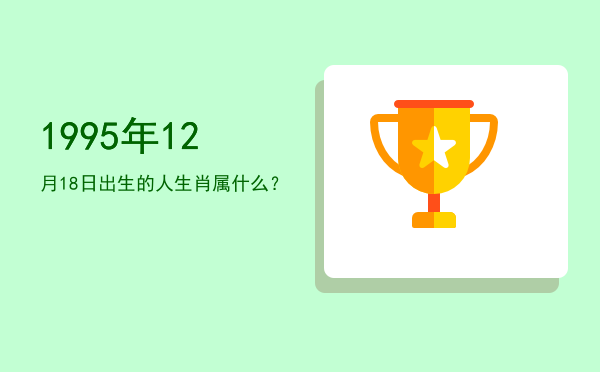 1995年12月18日出生的人生肖属什么?