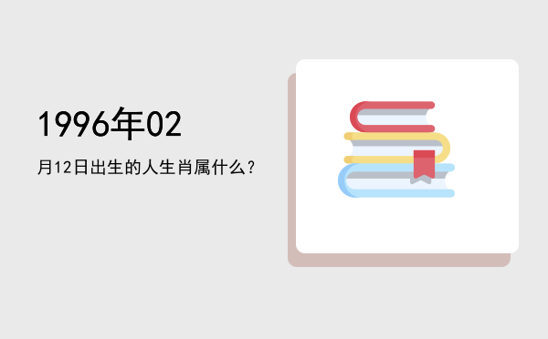 1996年02月12日出生的人生肖属什么?