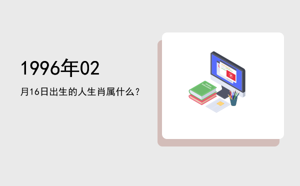 1996年02月16日出生的人生肖属什么?