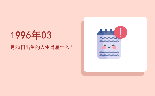 1996年03月23日出生的人生肖属什么?