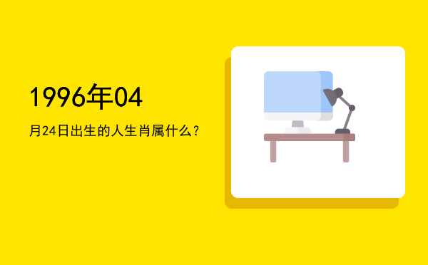 1996年04月24日出生的人生肖属什么?