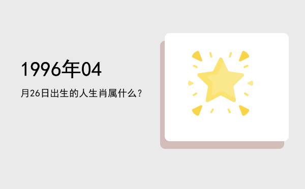 1996年04月26日出生的人生肖属什么?