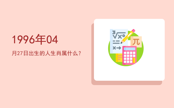 1996年04月27日出生的人生肖属什么?