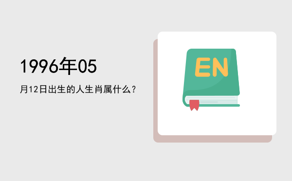 1996年05月12日出生的人生肖属什么?