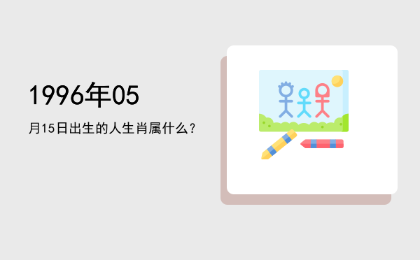 1996年05月15日出生的人生肖属什么?