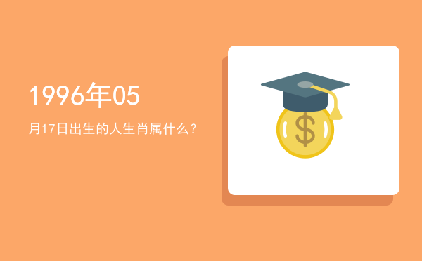 1996年05月17日出生的人生肖属什么?