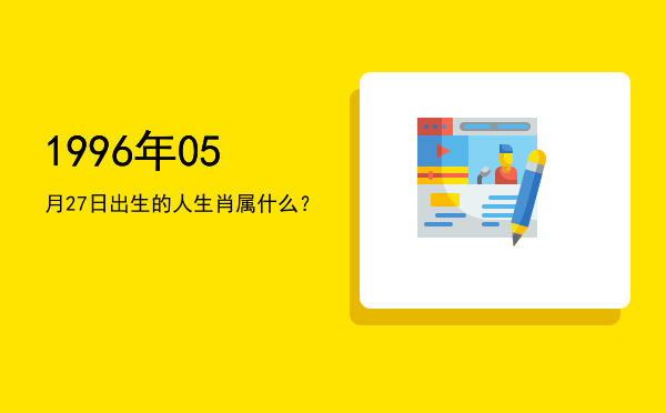 1996年05月27日出生的人生肖属什么?