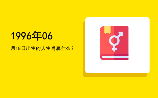 1996年06月18日出生的人生肖属什么?