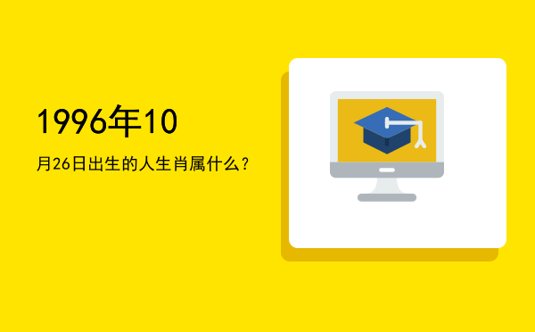 1996年10月26日出生的人生肖属什么?