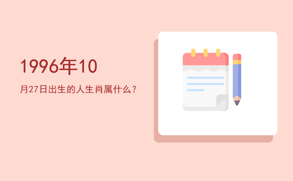 1996年10月27日出生的人生肖属什么?