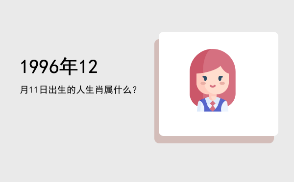 1996年12月11日出生的人生肖属什么?