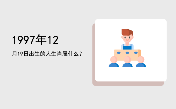 1997年12月19日出生的人生肖属什么?