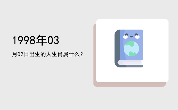 1998年03月02日出生的人生肖属什么?