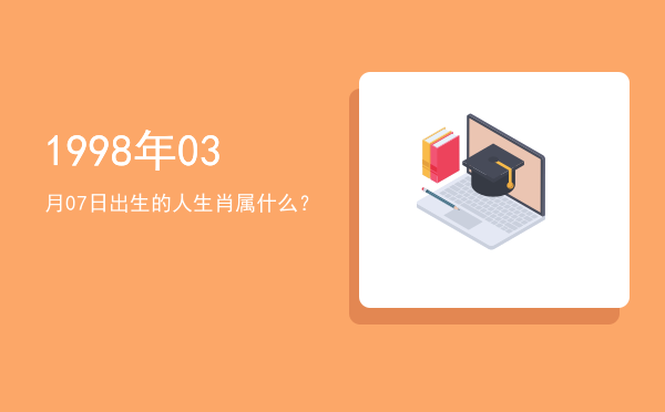 1998年03月07日出生的人生肖属什么?
