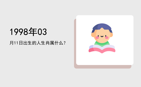 1998年03月11日出生的人生肖属什么?