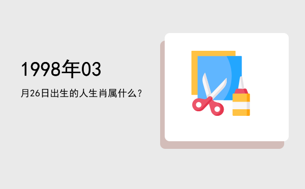 1998年03月26日出生的人生肖属什么?