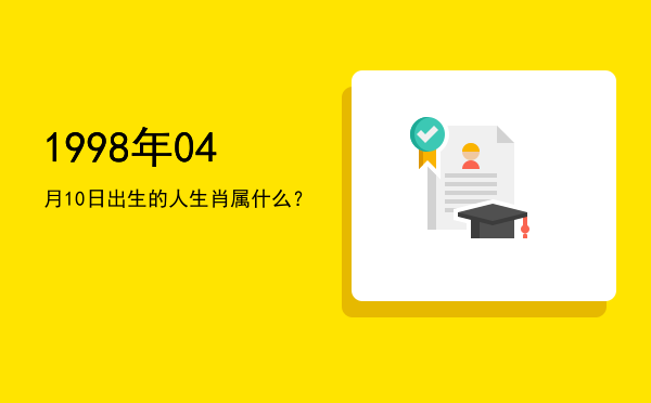 1998年04月10日出生的人生肖属什么?
