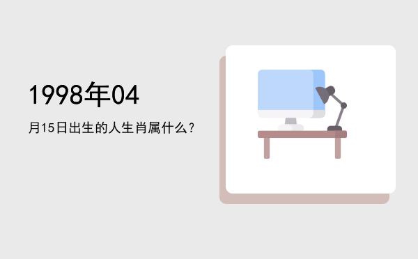 1998年04月15日出生的人生肖属什么？