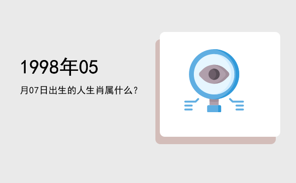 1998年05月07日出生的人生肖属什么?