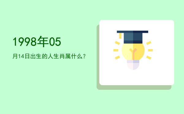 1998年05月14日出生的人生肖属什么?