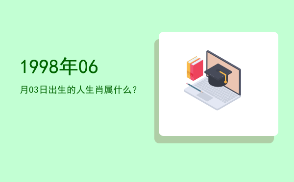 1998年06月03日出生的人生肖属什么?