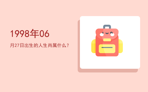 1998年06月27日出生的人生肖属什么？
