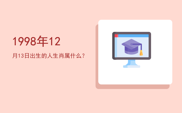 1998年12月13日出生的人生肖属什么?
