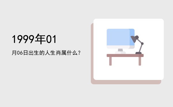 1999年01月06日出生的人生肖属什么?