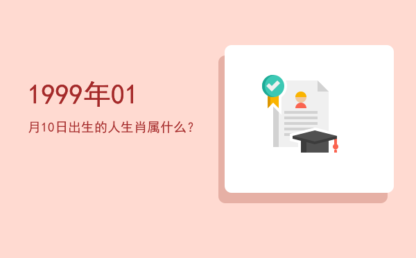1999年01月10日出生的人生肖属什么?