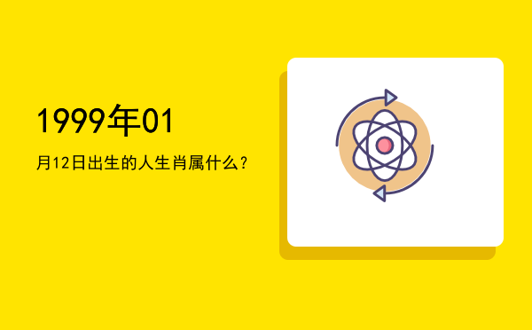 1999年01月12日出生的人生肖属什么?