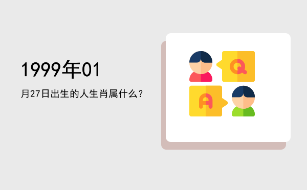 1999年01月27日出生的人生肖属什么?