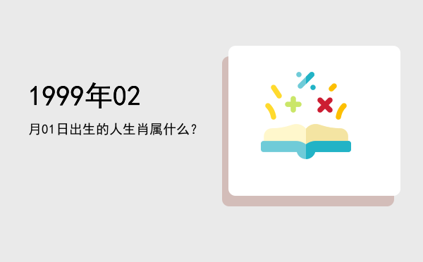 1999年02月01日出生的人生肖属什么?